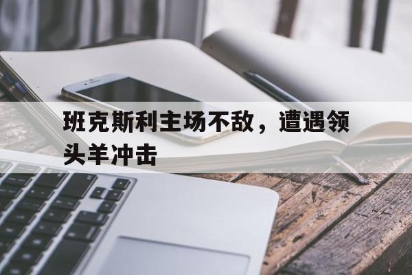 半岛体育娱乐-班克斯利主场不敌，遭遇领头羊冲击的简单介绍