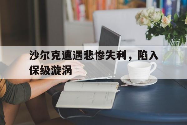 半岛体育网站-包含沙尔克遭遇悲惨失利，陷入保级漩涡的词条
