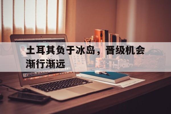 半岛体育网页版登录入口-关于土耳其负于冰岛，晋级机会渐行渐远的信息