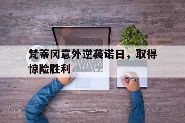 半岛体育视频-包含梵蒂冈意外逆袭诺日，取得惊险胜利的词条