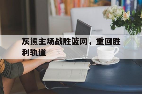 半岛体育登录入口-灰熊主场战胜篮网，重回胜利轨道